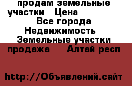 продам земельные участки › Цена ­ 580 000 - Все города Недвижимость » Земельные участки продажа   . Алтай респ.